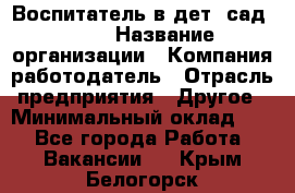 Воспитатель в дет. сад N113 › Название организации ­ Компания-работодатель › Отрасль предприятия ­ Другое › Минимальный оклад ­ 1 - Все города Работа » Вакансии   . Крым,Белогорск